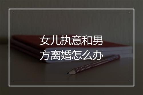 女儿执意和男方离婚怎么办