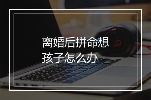 离婚后拼命想孩子怎么办