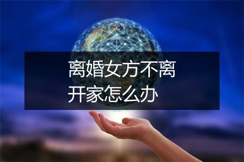 离婚女方不离开家怎么办