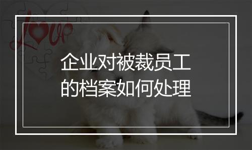 企业对被裁员工的档案如何处理