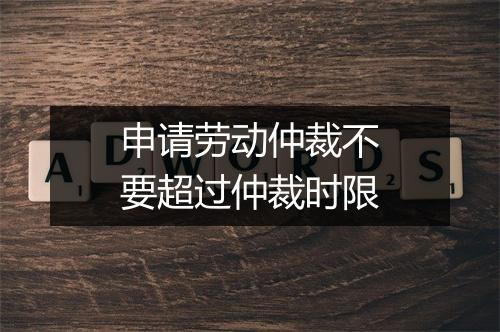 申请劳动仲裁不要超过仲裁时限