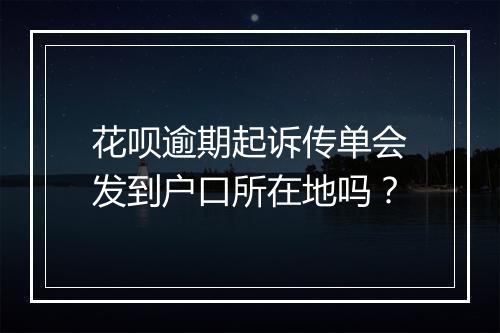 花呗逾期起诉传单会发到户口所在地吗？