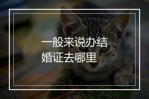 一般来说办结婚证去哪里