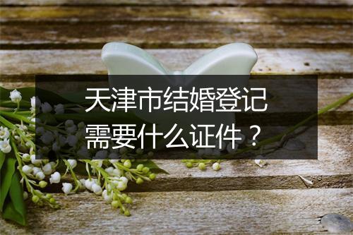 天津市结婚登记需要什么证件？