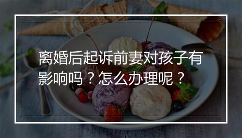 离婚后起诉前妻对孩子有影响吗？怎么办理呢？