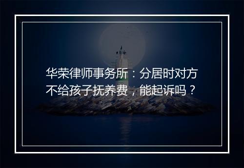 华荣律师事务所：分居时对方不给孩子抚养费，能起诉吗？