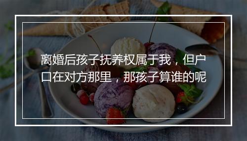 离婚后孩子抚养权属于我，但户口在对方那里，那孩子算谁的呢