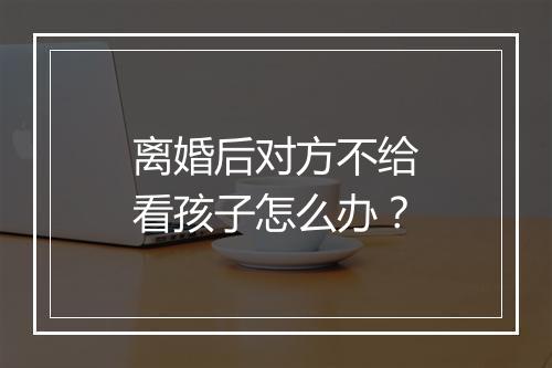 离婚后对方不给看孩子怎么办？
