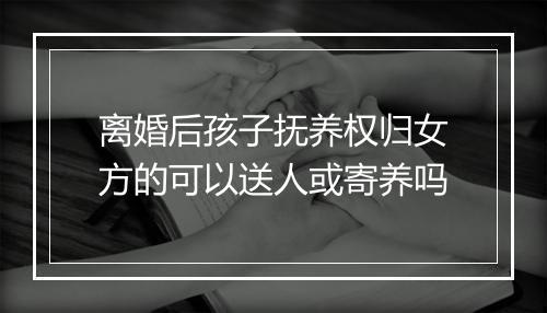 离婚后孩子抚养权归女方的可以送人或寄养吗