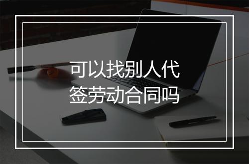 可以找别人代签劳动合同吗