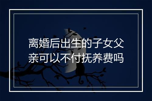 离婚后出生的子女父亲可以不付抚养费吗
