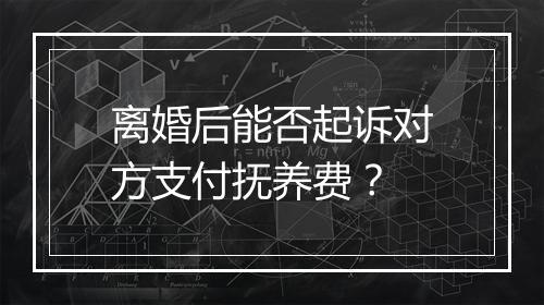 离婚后能否起诉对方支付抚养费？
