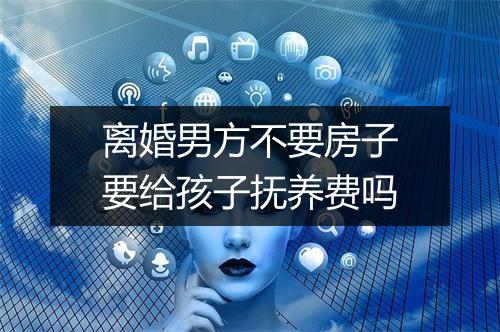 离婚男方不要房子要给孩子抚养费吗