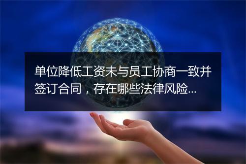 单位降低工资未与员工协商一致并签订合同，存在哪些法律风险？