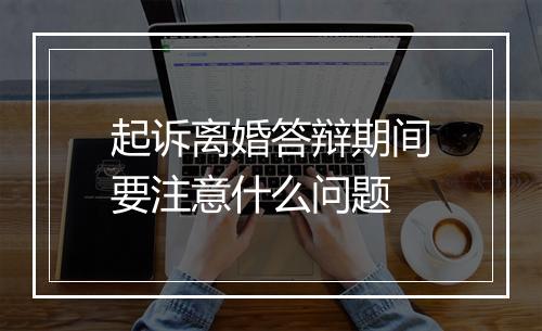 起诉离婚答辩期间要注意什么问题