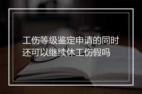 工伤等级鉴定申请的同时还可以继续休工伤假吗