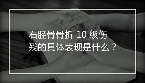 右胫骨骨折 10 级伤残的具体表现是什么？