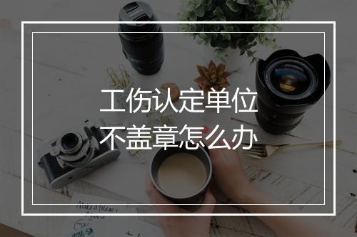 工伤认定单位不盖章怎么办