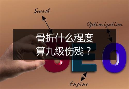 骨折什么程度算九级伤残？
