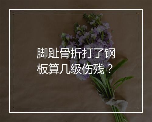 脚趾骨折打了钢板算几级伤残？