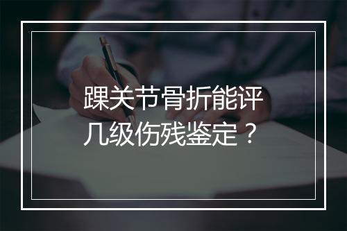 踝关节骨折能评几级伤残鉴定？