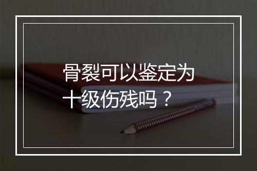 骨裂可以鉴定为十级伤残吗？
