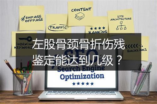 左股骨颈骨折伤残鉴定能达到几级？