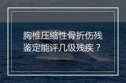 胸椎压缩性骨折伤残鉴定能评几级残疾？