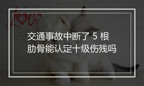 交通事故中断了 5 根肋骨能认定十级伤残吗