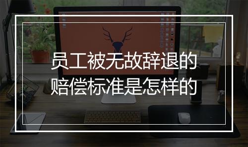 员工被无故辞退的赔偿标准是怎样的