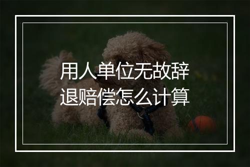 用人单位无故辞退赔偿怎么计算