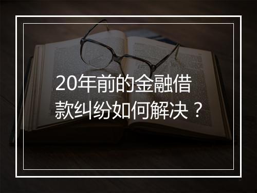 20年前的金融借款纠纷如何解决？