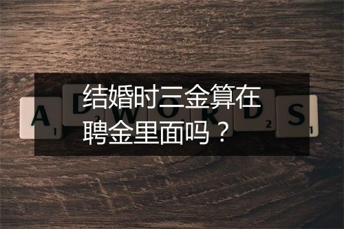 结婚时三金算在聘金里面吗？