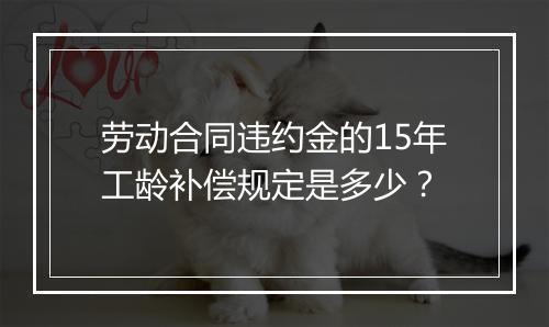 劳动合同违约金的15年工龄补偿规定是多少？