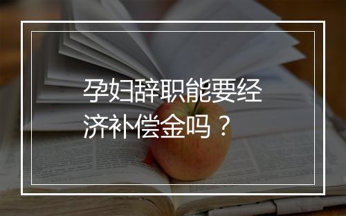 孕妇辞职能要经济补偿金吗？