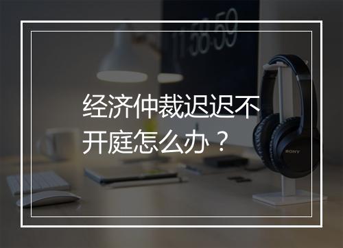 经济仲裁迟迟不开庭怎么办？