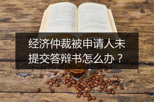 经济仲裁被申请人未提交答辩书怎么办？