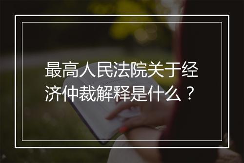 最高人民法院关于经济仲裁解释是什么？