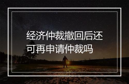 经济仲裁撤回后还可再申请仲裁吗