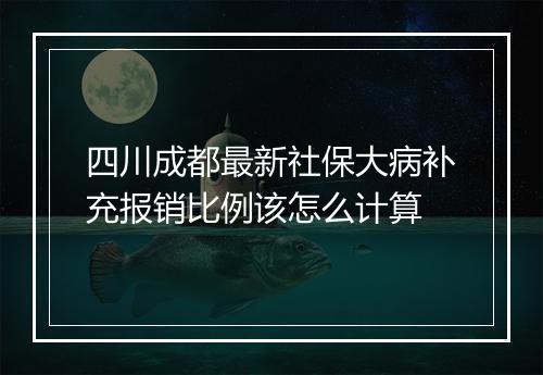 四川成都最新社保大病补充报销比例该怎么计算