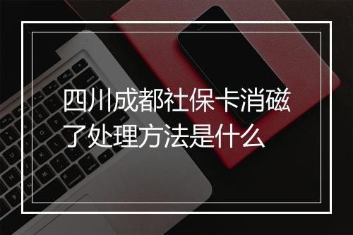 四川成都社保卡消磁了处理方法是什么