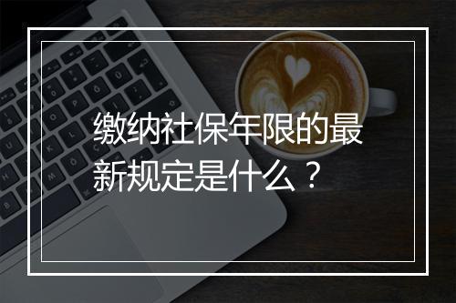 缴纳社保年限的最新规定是什么？
