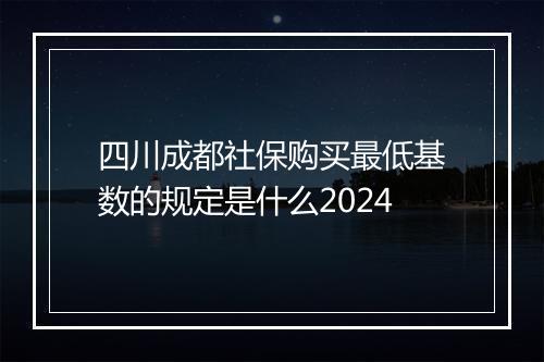 四川成都社保购买最低基数的规定是什么2024
