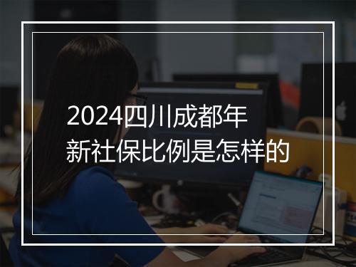 2024四川成都年新社保比例是怎样的