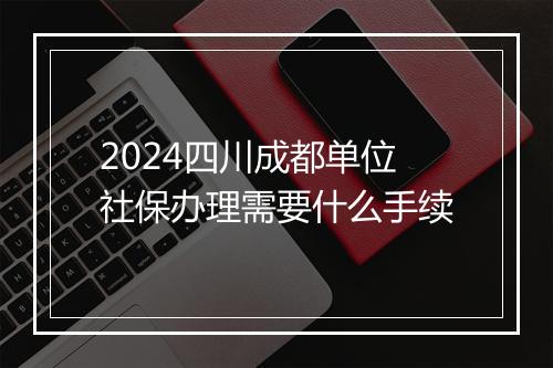 2024四川成都单位社保办理需要什么手续