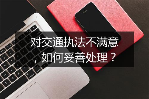 对交通执法不满意，如何妥善处理？