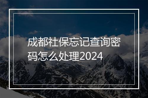 成都社保忘记查询密码怎么处理2024