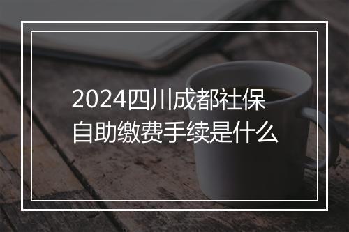 2024四川成都社保自助缴费手续是什么