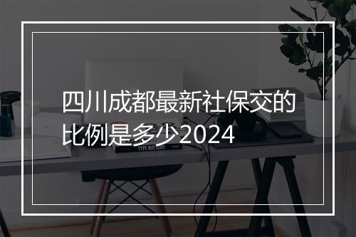 四川成都最新社保交的比例是多少2024