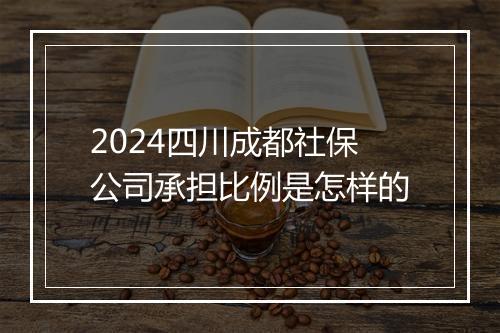 2024四川成都社保公司承担比例是怎样的